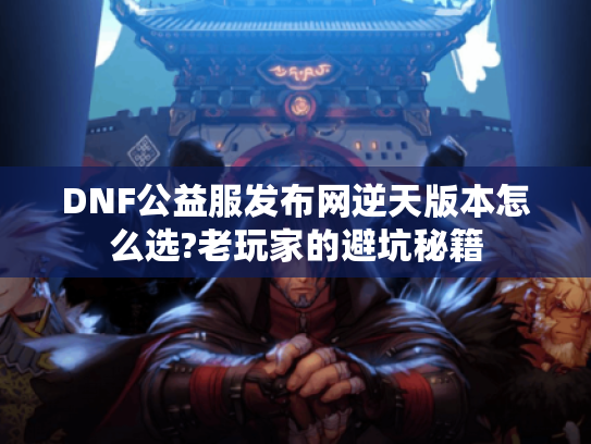 DNF公益服发布网逆天版本怎么选?老玩家的避坑秘籍 DNF公益服发布网逆天版本怎么选?老玩家的避坑秘籍
