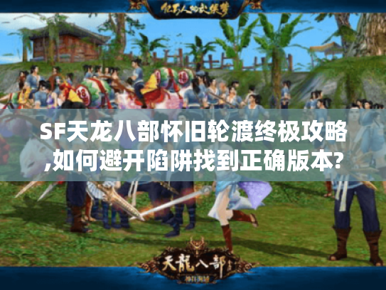 SF天龙八部怀旧轮渡终极攻略,如何避开陷阱找到正确版本?