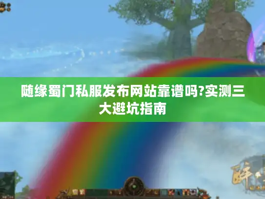 随缘蜀门私服发布网站靠谱吗?实测三大避坑指南 随缘蜀门私服发布网站靠谱吗?实测三大避坑指南