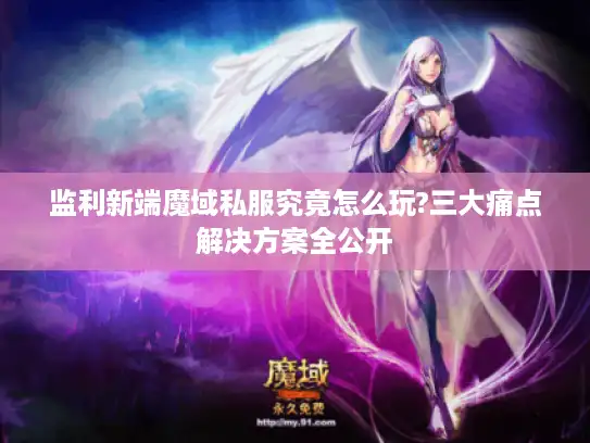 监利新端魔域私服究竟怎么玩?三大痛点解决方案全公开 监利新端魔域私服究竟怎么玩?三大痛点解决方案全公开