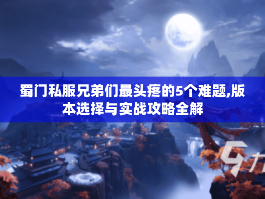 蜀门私服兄弟们最头疼的5个难题,版本选择与实战攻略全解
