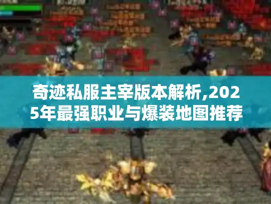 奇迹私服主宰版本解析,2025年最强职业与爆装地图推荐