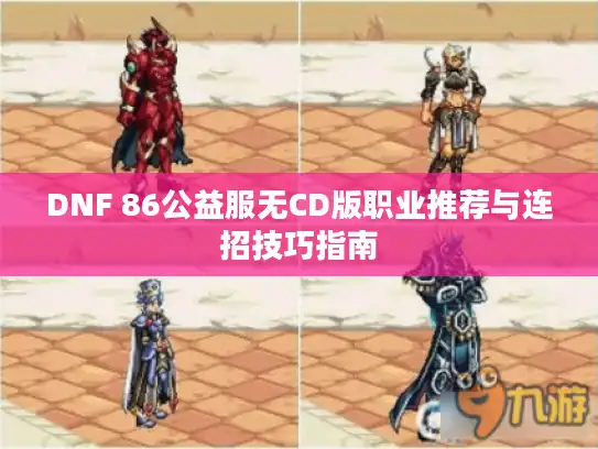 DNF 86公益服无CD版职业推荐与连招技巧指南 DNF 86公益服无CD版职业推荐与连招技巧指南
