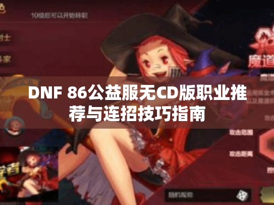DNF 86公益服无CD版职业推荐与连招技巧指南 DNF 86公益服无CD版职业推荐与连招技巧指南