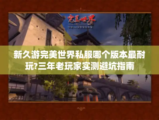 新久游完美世界私服哪个版本最耐玩?三年老玩家实测避坑指南