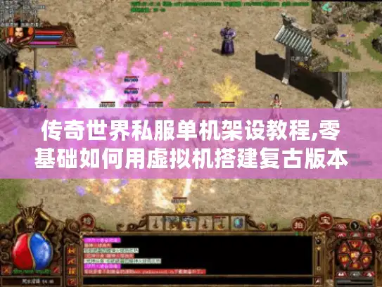 传奇世界私服单机架设教程,零基础如何用虚拟机搭建复古版本?