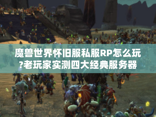 魔兽世界怀旧服私服RP怎么玩?老玩家实测四大经典服务器
