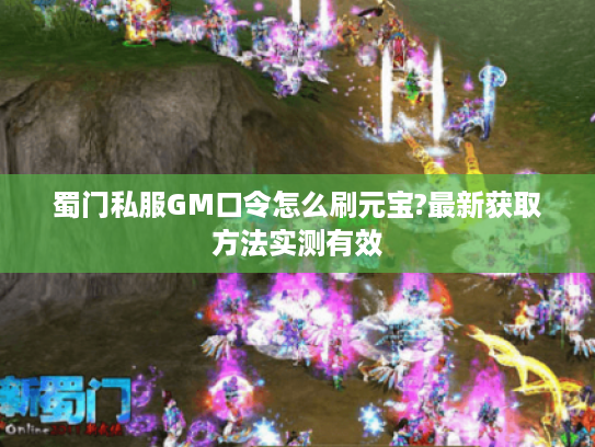 蜀门私服GM口令怎么刷元宝?最新获取方法实测有效 蜀门私服GM口令怎么刷元宝?最新获取方法实测有效