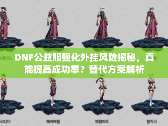 DNF公益服强化外挂风险揭秘，真能提高成功率？替代方案解析