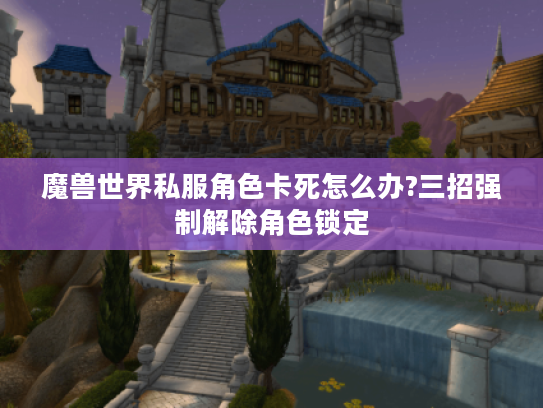 魔兽世界私服角色卡死怎么办?三招强制解除角色锁定 魔兽世界私服角色卡死怎么办?三招强制解除角色锁定
