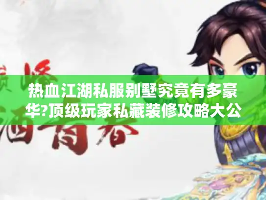 热血江湖私服别墅究竟有多豪华?顶级玩家私藏装修攻略大公开