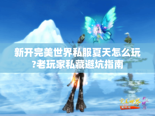 新开完美世界私服夏天怎么玩?老玩家私藏避坑指南 新开完美世界私服夏天怎么玩?老玩家私藏避坑指南
