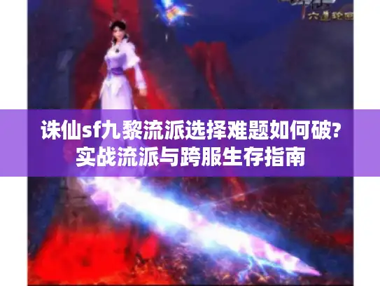 诛仙sf九黎流派选择难题如何破?实战流派与跨服生存指南