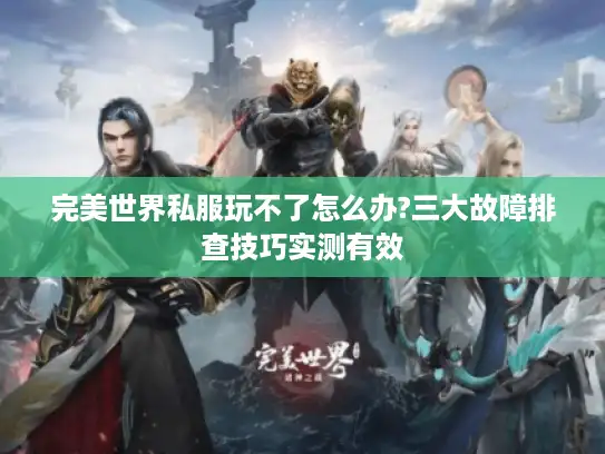 完美世界私服玩不了怎么办?三大故障排查技巧实测有效