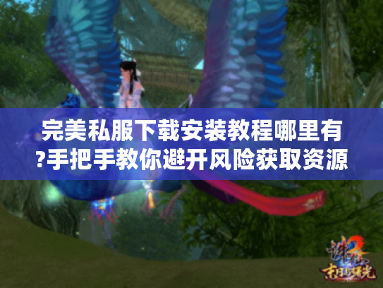 完美私服下载安装教程哪里有?手把手教你避开风险获取资源
