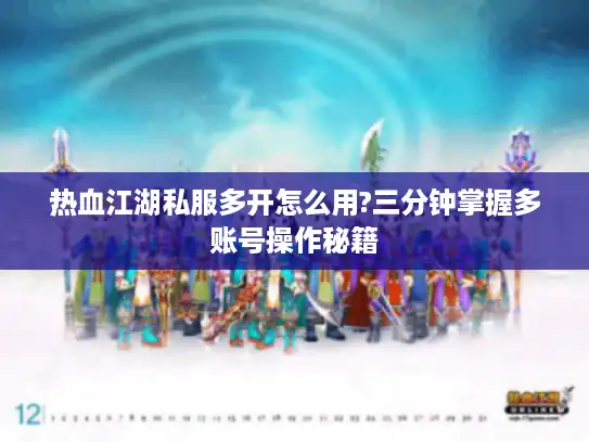 热血江湖私服多开怎么用?三分钟掌握多账号操作秘籍