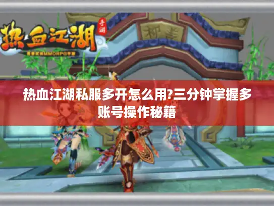 热血江湖私服多开怎么用?三分钟掌握多账号操作秘籍