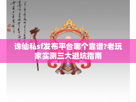 诛仙私sf发布平台哪个靠谱?老玩家实测三大避坑指南 诛仙私sf发布平台哪个靠谱?老玩家实测三大避坑指南