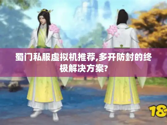 蜀门私服虚拟机推荐,多开防封的终极解决方案? 蜀门私服虚拟机推荐,多开防封的终极解决方案?