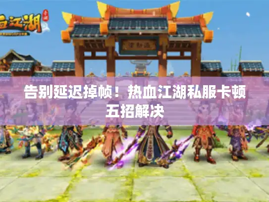 告别延迟掉帧!热血江湖私服卡顿五招解决 告别延迟掉帧!热血江湖私服卡顿五招解决