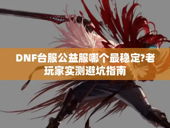 DNF台服公益服哪个最稳定?老玩家实测避坑指南