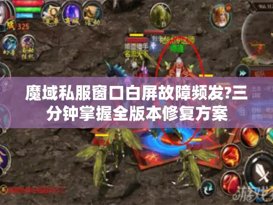 魔域私服窗口白屏故障频发?三分钟掌握全版本修复方案