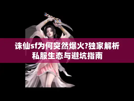 诛仙sf为何突然爆火?独家解析私服生态与避坑指南