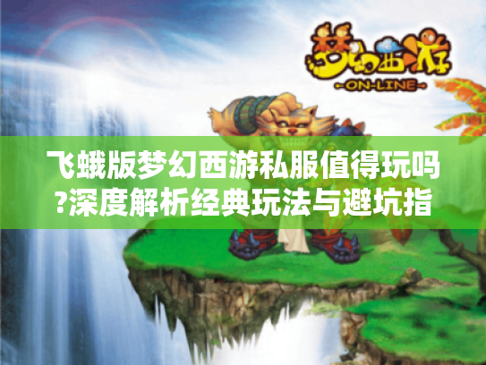 飞蛾版梦幻西游私服值得玩吗?深度解析经典玩法与避坑指南