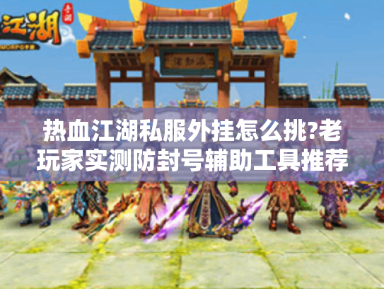 热血江湖私服外挂怎么挑?老玩家实测防封号辅助工具推荐