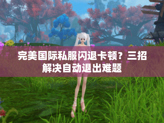 完美国际私服闪退卡顿?三招解决自动退出难题 完美国际私服闪退卡顿?三招解决自动退出难题