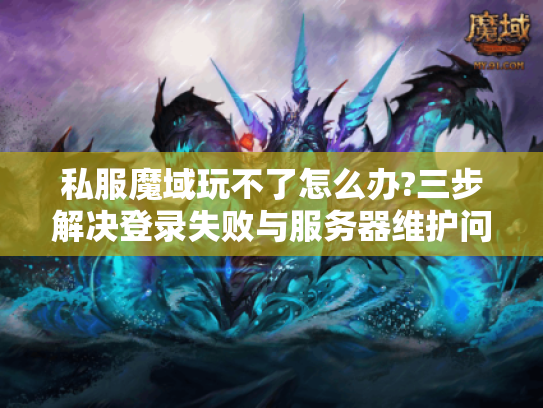 私服魔域玩不了怎么办?三步解决登录失败与服务器维护问题 私服魔域玩不了怎么办?三步解决登录失败与服务器维护问题