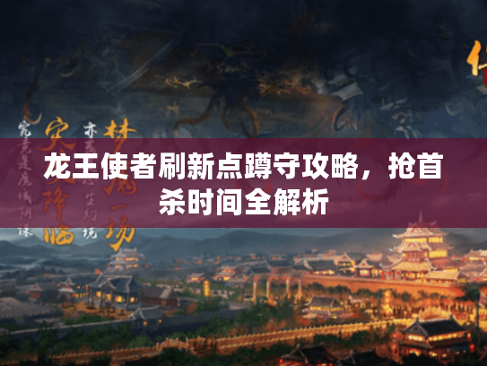 龙王使者刷新点蹲守攻略,抢首杀时间全解析 龙王使者刷新点蹲守攻略,抢首杀时间全解析