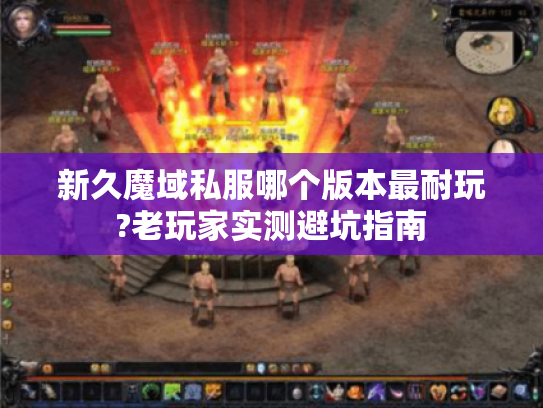 新久魔域私服哪个版本最耐玩?老玩家实测避坑指南