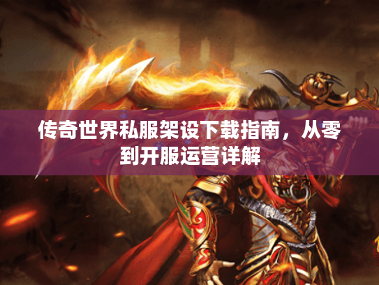 传奇世界私服架设下载指南，从零到开服运营详解