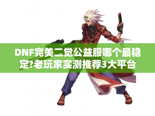 DNF完美二觉公益服哪个最稳定?老玩家实测推荐3大平台
