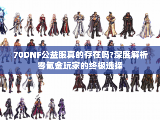 70DNF公益服真的存在吗?深度解析零氪金玩家的终极选择