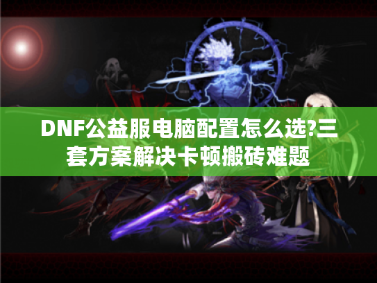 DNF公益服电脑配置怎么选?三套方案解决卡顿搬砖难题