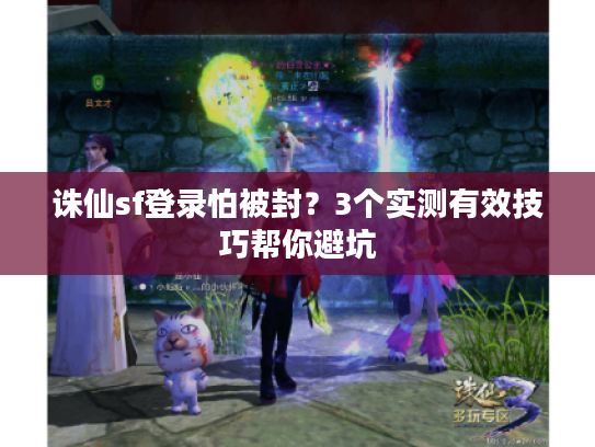 诛仙sf登录怕被封？3个实测有效技巧帮你避坑
