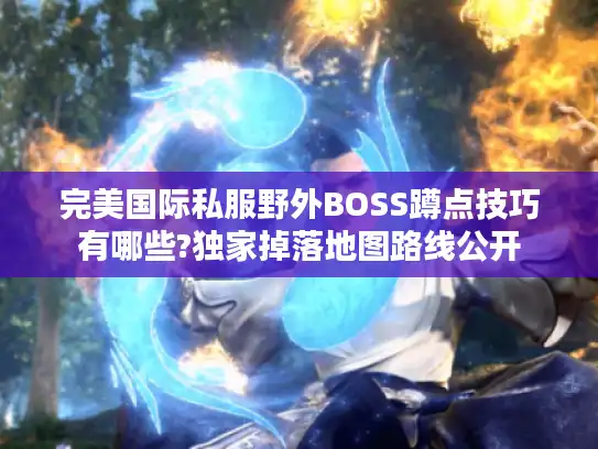 完美国际私服野外BOSS蹲点技巧有哪些?独家掉落地图路线公开 完美国际私服野外BOSS蹲点技巧有哪些?独家掉落地图路线公开