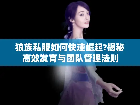 狼族私服如何快速崛起?揭秘高效发育与团队管理法则 狼族私服如何快速崛起?揭秘高效发育与团队管理法则