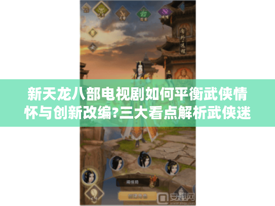 新天龙八部电视剧如何平衡武侠情怀与创新改编?三大看点解析武侠迷必读