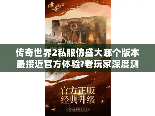 传奇世界2私服仿盛大哪个版本最接近官方体验?老玩家深度测评 传奇世界2私服仿盛大哪个版本最接近官方体验?老玩家深度测评