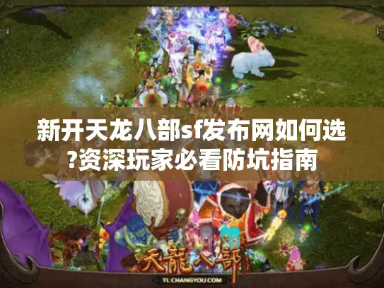 新开天龙八部sf发布网如何选?资深玩家必看防坑指南 新开天龙八部sf发布网如何选?资深玩家必看防坑指南