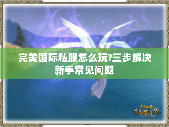 完美国际私服怎么玩?三步解决新手常见问题