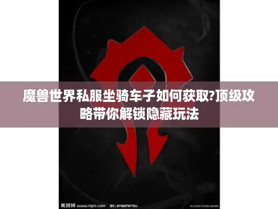 魔兽世界私服坐骑车子如何获取?顶级攻略带你解锁隐藏玩法 魔兽世界私服坐骑车子如何获取?顶级攻略带你解锁隐藏玩法