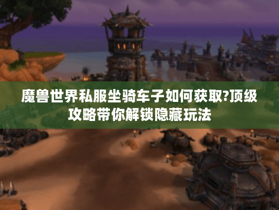 魔兽世界私服坐骑车子如何获取?顶级攻略带你解锁隐藏玩法 魔兽世界私服坐骑车子如何获取?顶级攻略带你解锁隐藏玩法