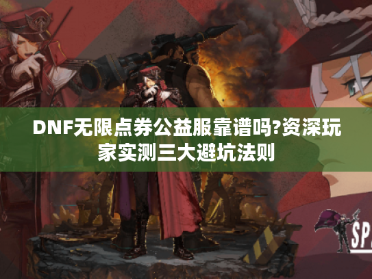 DNF无限点券公益服靠谱吗?资深玩家实测三大避坑法则