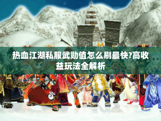 热血江湖私服武勋值怎么刷最快?高收益玩法全解析 热血江湖私服武勋值怎么刷最快?高收益玩法全解析