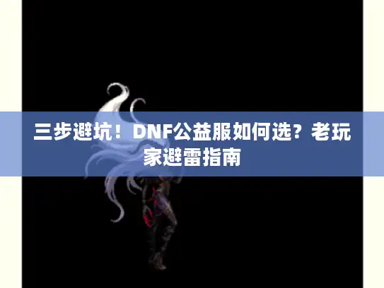 三步避坑!DNF公益服如何选?老玩家避雷指南 三步避坑!DNF公益服如何选?老玩家避雷指南