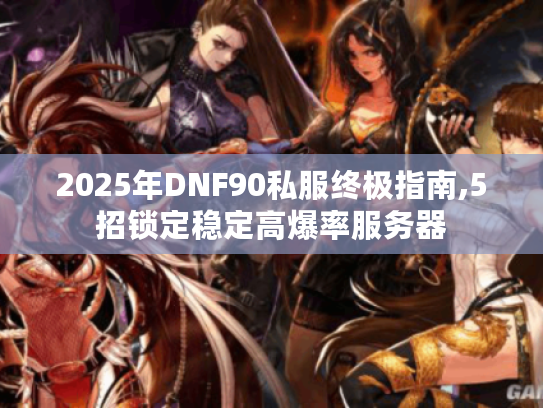 2025年DNF90私服终极指南,5招锁定稳定高爆率服务器